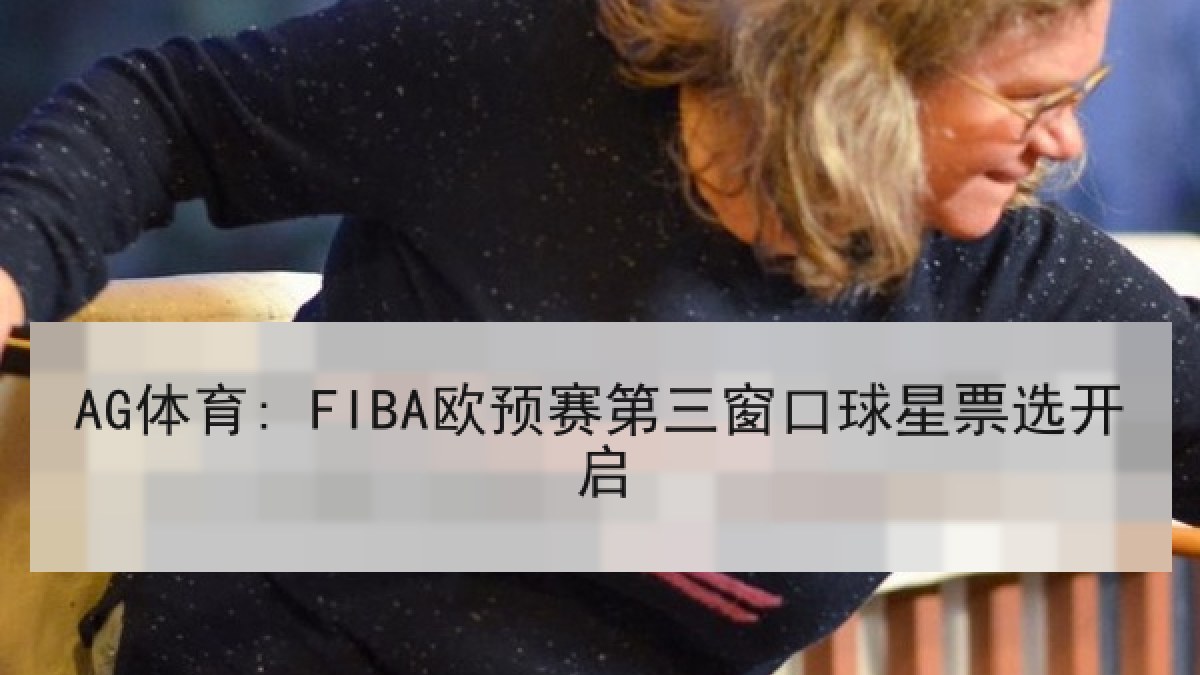 AG体育: FIBA欧预赛第三窗口球星票选开启