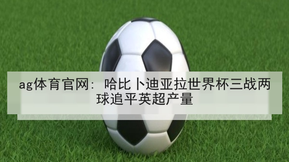 ag体育官网: 哈比卜迪亚拉世界杯三战两球追平英超产量