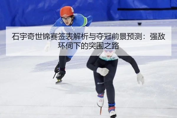 石宇奇世锦赛签表解析与夺冠前景预测：强敌环伺下的突围之路