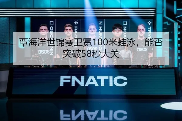 覃海洋世锦赛卫冕100米蛙泳，能否突破58秒大关