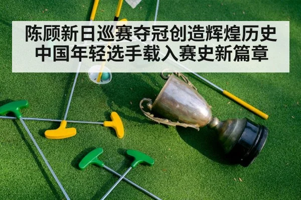 陈顾新日巡赛夺冠创造辉煌历史中国年轻选手载入赛史新篇章