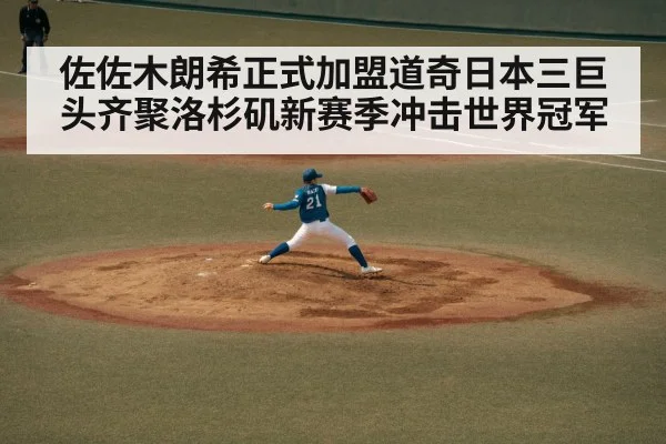 佐佐木朗希正式加盟道奇日本三巨头齐聚洛杉矶新赛季冲击世界冠军