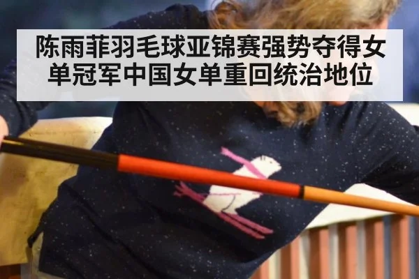 陈雨菲羽毛球亚锦赛强势夺得女单冠军中国女单重回统治地位